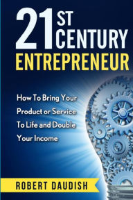 Title: 21st Century Entrepreneur: How To Bring Your Product or Service to Life and Double Your Income, Author: Robert Daudish