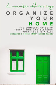 Title: Organize Your Home: The Complete Guide To Organizing and Cleaning Your Home in 7 Days (Includes 3 x Home Maintenance Plans), Author: Louise Harvey