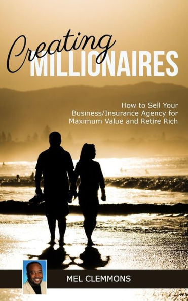 Creating Millionaires: How to Sell Your Business/Insurance Agency for Maximum Value and Retire Rich