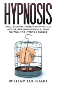 Title: Hypnosis: EXACT BLUEPRINT on How to Hypnotize Anyone, Including Yourself - Mind Control, Self Hypnosis, and NLP, Author: William Lockhart