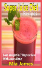 Super Juice Diet Recipes: Lose Weight In 7 Days Or Less With Juice Alone