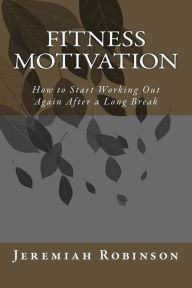 Title: Fitness Motivation: How to Start Working Out Again After a Long Break, Author: Jeremiah Theodore Robinson