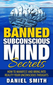 Title: Banned Subconscious Mind Secrets: How To Manifest And Bring Into Reality Your Unconscious Thoughts, Author: Daniel Smith