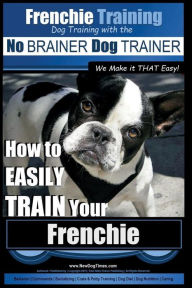 Title: Frenchie Training Dog Training with the No BRAINER Dog TRAINER We Make it THAT Easy!: How to EASILY TRAIN your Frenchie, Author: Paul Allen Pearce