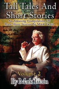 Title: Tall Tales And Short Stories: An Amusing Compilation Of Rare Short Stories By Mark Twain, Author: Mark Twain