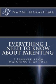 Title: Everything I Need to Know About Parenting I Learned from Watching Star Trek, Author: Naomi D Nakashima