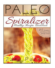 Title: Paleo Spiralizer Healthy Recipe Cookbook: 25 Scrumptious and Delicious Paleo Spiralizer Recipes, Author: Zara Parkin