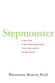 Title: Stepmonster: A New Look at Why Real Stepmothers Think, Feel, and Act the Way We Do, Author: Wednesday Martin Ph.D.