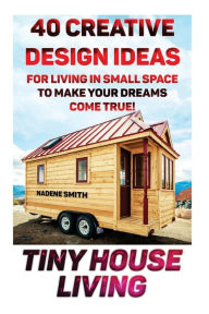 Title: Tiny House Living: 40 Creative Design Ideas For Living In Small Space To Make Your Dreams Come True!: (Organization, Small Living, Small Space Living, Tiny House Plans, Tiny House Designs), Author: Nadene Smith