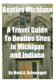 Title: Beatles Michiana: A Travel Guide to Beatles Sites in Michigan and Indiana, Author: Mark a Schneegurt