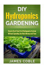 DIY Hydroponics Gardening: How to make Your First Hydroponics System without Spending too Much Money or Time