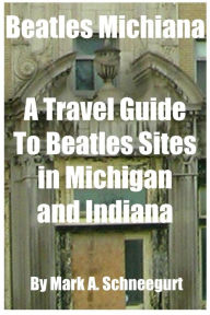 Title: Beatles Michiana: A Travel Guide to Beatles Sites in Michigan and Indiana, Author: Mark a Schneegurt