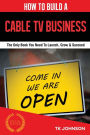 How To Build A Cable TV Business: The Only Book You Need To Launch, Grow & Succeed