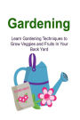Gardening: Learn Gardening Techniques to Grow Veggies and Fruits In Your Back Yard: Gardening, Gardening Book, Gardening Guide, Gardening Tips, Gardening Techniques