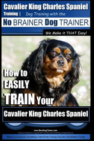 Title: Cavalier King Charles Spaniel Training Dog Training with the No Brainer Dog Trainer We Make it THAT Easy!: How to EASILY TRAIN Your Cavalier King Charles Spaniel, Author: Paul Allen Pearce