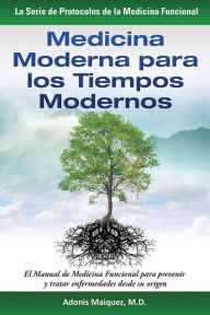 Title: Medicina Moderna para los Tiempos Modernos: El Manual de Medicina Funcional para prevenir y tratar enfermedades desde su origen, Author: Adonis Maiquez