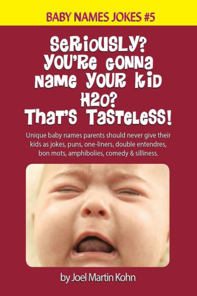 Seriously? You're Gonna Name Your Kid H2O? That's Tasteless!: Unique baby names parents should never give their kids as jokes, puns, one-liners, double entendres, bon mots, amphibolies, comedy & silliness.