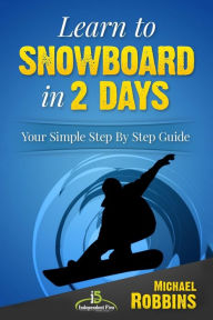 Title: Learn to Snowboard in 2 Days: Your Simple Step by Step Guide, Author: Michael Robbins M D