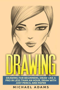 Title: Drawing: Drawing for Beginners- Drawing Like a Pro in Less than an Hour with just Pencil and Paper, Author: Michael Adams PhD