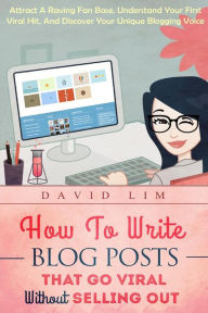 Title: How To Write Blog Posts That Go Viral Without Selling Out: Attract A Raving Fan Base, Understand Your First Viral Hit, And Discover Your Unique Blogging Voice, Author: David Lim