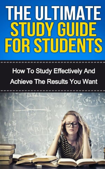 The Ultimate Study Skills Guide For Students: How To Study More Effectively, Manage Your Time And Achieve The Results You Want