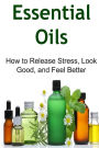 Essential Oils: How to Release Stress, Look Good, and Feel Better: Essential Oils, Essential Oils Recipes, Essential Oils Guide, Essential Oils Books