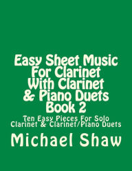 Title: Easy Sheet Music For Clarinet With Clarinet & Piano Duets Book 2: Ten Easy Pieces For Solo Clarinet & Clarinet/Piano Duets, Author: Michael Shaw