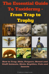 Title: The Essential Guide To Taxidermy - From Trap to Trophy: How to Trap, Skin, Prepare, Mount and Stuff Animals, Birds, Reptiles, Fish and Insects, Author: Dalton Harriott