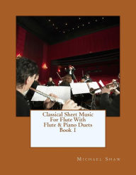 Title: Classical Sheet Music For Flute With Flute & Piano Duets Book 1: Ten Easy Classical Sheet Music Pieces For Solo Flute & Flute/Piano Duets, Author: Michael Shaw (ch