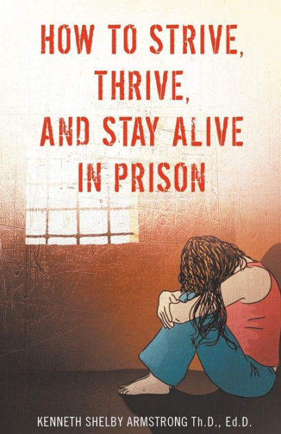 How To Strive Thrive And Stay Alive In Prison By Kenneth Shelby Armstrong Paperback Barnes 3843