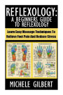 Reflexology: A Beginners Guide To Reflexology: Learn Easy Massage Techniques To Relieve Foot Pain And Reduce Stress