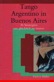 Title: Tango Argentino in Buenos Aires: 36 Strategien um glücklich zu tanzen, Author: Patricia Muller