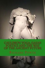 Title: Cauldron Yoga, Gaian Poetics and the Way of the Ancient Future, Author: Richard Power