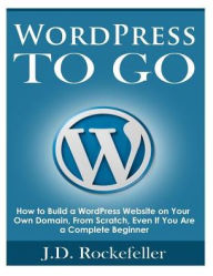 Title: WordPress to Go: How to Build a WordPress Website on Your Own Domain, From Scratch, Even If You Are a Complete Beginner, Author: J. D. Rockefeller