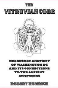 Title: The Vitruvian Code: The Secret Anatomy of Washington DC and its Connections to the Ancient Mysteries, Author: Robert Homrich
