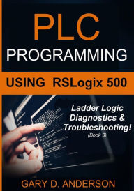 Title: PLC Programming Using RSLogix 500: Ladder Logic Diagnostics & Troubleshooting!, Author: Gary D. Anderson