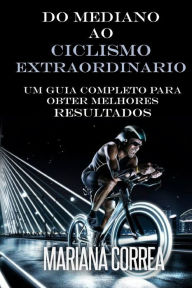 Title: Do Mediano ao CICLISMO EXTRAORDINARIO: Um guia completo para obter melhores resultados, Author: Mariana Correa