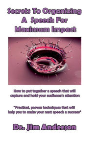 Title: Secrets To Organizing A Speech For Maximum Impact: How to put together a speech that will capture and hold your audience's attention, Author: Jim Anderson