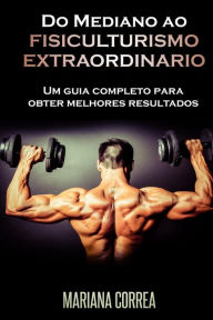 Title: Do Mediano ao FISICULTURISMO EXTRAORDINARIO: Um guia completo para obter melhores resultados, Author: Mariana Correa