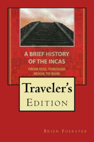 Title: A Brief History Of The Incas: From Rise, Through Reign, To Ruin, Author: Brien Foerster