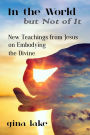 In the World but Not of It: New Teachings from Jesus on Embodying the Divine