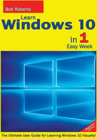Title: Learn Windows 10 in 1 Quick Week. Beginner to Pro.: The Ultimate User Guide for Learning Windows 10 Visually!, Author: Bob Roberts