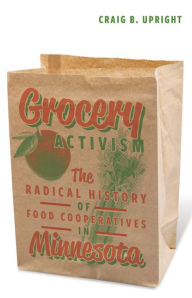 Title: Grocery Activism: The Radical History of Food Cooperatives in Minnesota, Author: Craig B. Upright