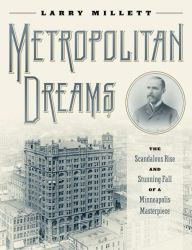 Title: Metropolitan Dreams: The Scandalous Rise and Stunning Fall of a Minneapolis Masterpiece, Author: Larry Millett