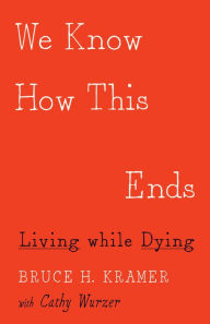 Title: We Know How This Ends: Living while Dying, Author: Bruce H. Kramer