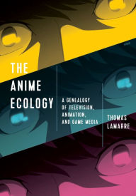 Title: The Anime Ecology: A Genealogy of Television, Animation, and Game Media, Author: Thomas Lamarre