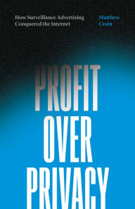 Title: Profit over Privacy: How Surveillance Advertising Conquered the Internet, Author: Matthew Crain