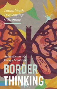 Title: Border Thinking: Latinx Youth Decolonizing Citizenship, Author: Andrea Dyrness