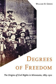 Title: Degrees of Freedom: The Origins of Civil Rights in Minnesota, 1865-1912, Author: William D. Green
