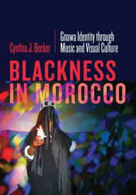 Title: Blackness in Morocco: Gnawa Identity through Music and Visual Culture, Author: Cynthia J. Becker